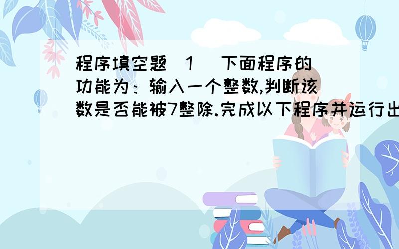 程序填空题(1) 下面程序的功能为：输入一个整数,判断该数是否能被7整除.完成以下程序并运行出正确结果#include void main(){int i;printf (“Plaese enter a int number:”);scanf(“%d”,&i);//if (         )printf(