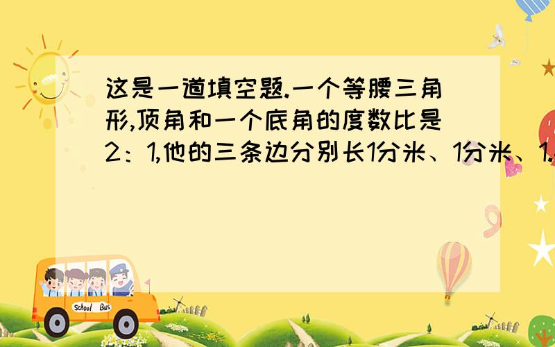 这是一道填空题.一个等腰三角形,顶角和一个底角的度数比是2：1,他的三条边分别长1分米、1分米、1.42分泌,他的面积是（ ）平方分米