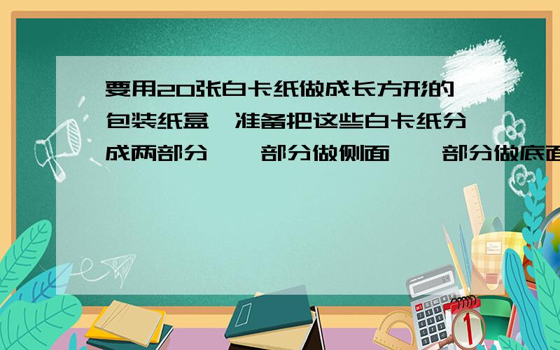 要用20张白卡纸做成长方形的包装纸盒,准备把这些白卡纸分成两部分,一部分做侧面,一部分做底面.已知长方形卡纸可以做侧面两个,或者底面3个,或者套裁出1个侧面和1个底面,如果一个侧面和2