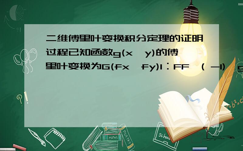 二维傅里叶变换积分定理的证明过程已知函数g(x,y)的傅里叶变换为G(fx,fy)1：FF^( -1){g(x,y)=F ^(-1)F{g(x,y)}=g(x,y) ；对函数g(x,y)相继进行正变换和逆变换,重新得到原函数.2：F ^(-1)F ^(-1){g(x,y)=F F{g(x,y)}