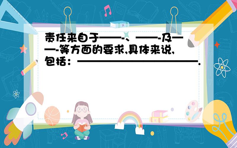 责任来自于——-、——-及——-等方面的要求,具体来说,包括：———————————.