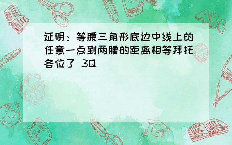 证明：等腰三角形底边中线上的任意一点到两腰的距离相等拜托各位了 3Q