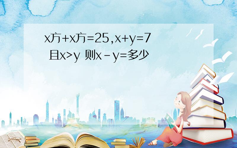 x方+x方=25,x+y=7 且x>y 则x-y=多少