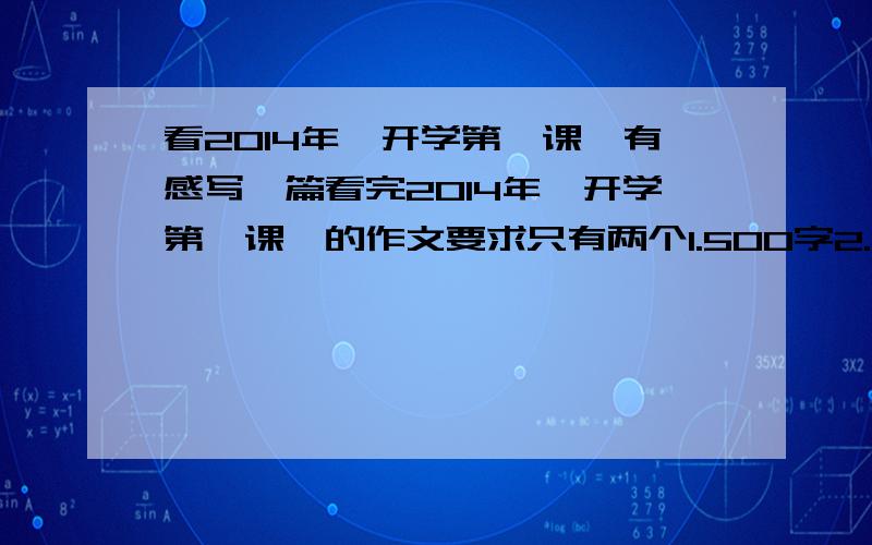 看2014年《开学第一课》有感写一篇看完2014年《开学第一课》的作文要求只有两个1.500字2.千万不能离题