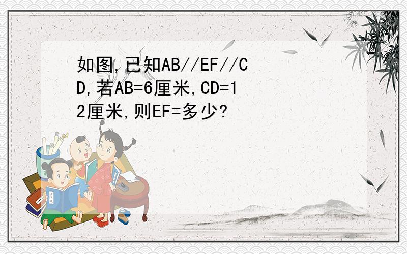 如图,已知AB//EF//CD,若AB=6厘米,CD=12厘米,则EF=多少?