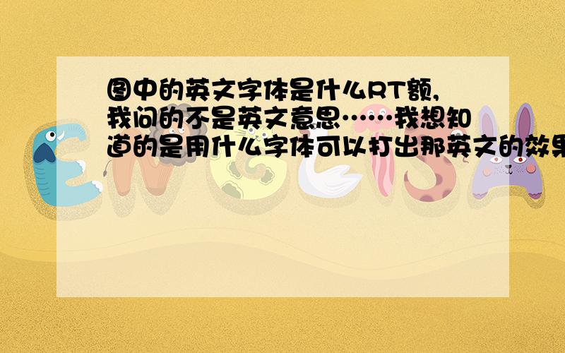 图中的英文字体是什么RT额,我问的不是英文意思……我想知道的是用什么字体可以打出那英文的效果