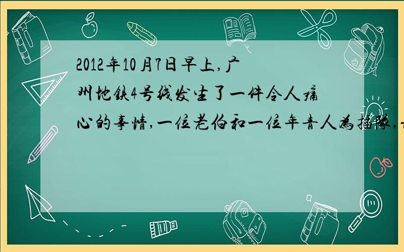 2012年10月7日早上,广州地铁4号线发生了一件令人痛心的事情,一位老伯和一位年青人为插队,让座问题产生口角,进而引发当众斗殴,血溅当场,两败俱,伤在社会上造成了恶劣的影响(1）从礼貌宽