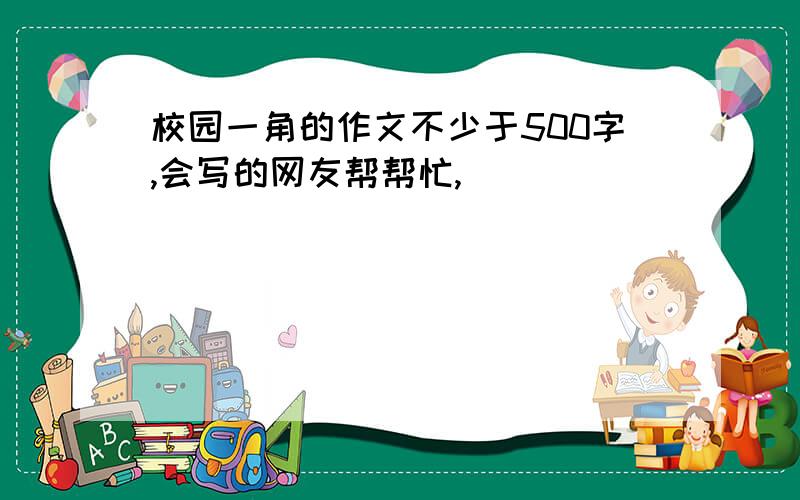 校园一角的作文不少于500字,会写的网友帮帮忙,