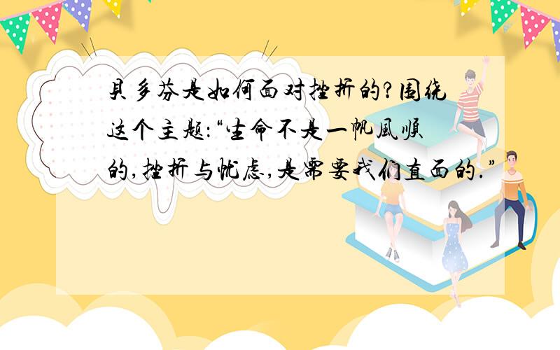 贝多芬是如何面对挫折的?围绕这个主题：“生命不是一帆风顺的,挫折与忧虑,是需要我们直面的.”