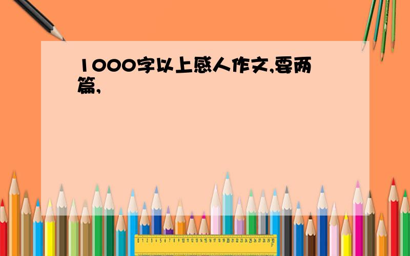 1000字以上感人作文,要两篇,