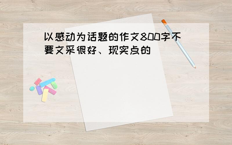 以感动为话题的作文800字不要文采很好、现实点的