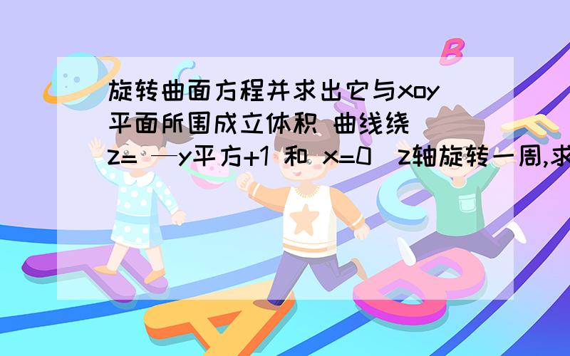 旋转曲面方程并求出它与xoy平面所围成立体积 曲线绕 （z= —y平方+1 和 x=0）z轴旋转一周,求旋转曲面方程,并求出它与xoy平面所围成立体的体积