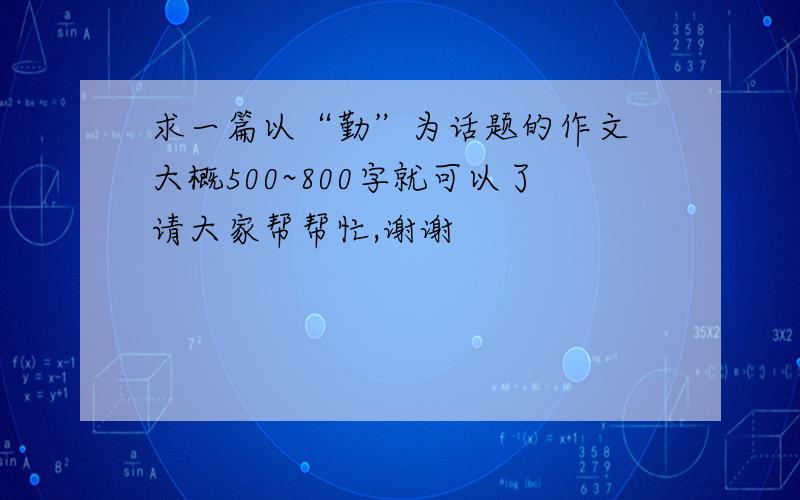 求一篇以“勤”为话题的作文 大概500~800字就可以了请大家帮帮忙,谢谢