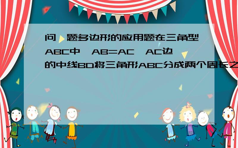 问一题多边形的应用题在三角型ABC中,AB=AC,AC边的中线BD将三角形ABC分成两个周长之差为3CM的三角形,诺三角形ABC的周长为21CM,求三角形ABC的各边长（有两种情况）.