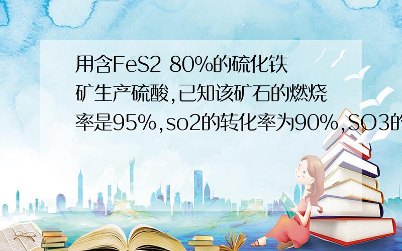 用含FeS2 80%的硫化铁矿生产硫酸,已知该矿石的燃烧率是95%,so2的转化率为90%,SO3的吸收率为98%,若生产500t 98%的H2SO4,需要多少吨原料矿石,多少升空气（标况下）