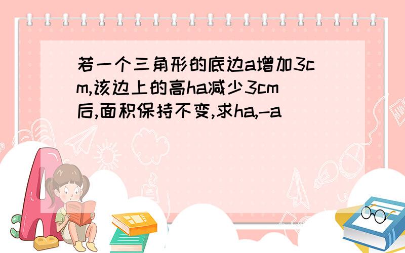 若一个三角形的底边a增加3cm,该边上的高ha减少3cm后,面积保持不变,求ha,-a