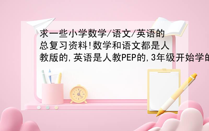 求一些小学数学/语文/英语的总复习资料!数学和语文都是人教版的,英语是人教PEP的,3年级开始学的那种.尽量不要给我连接,复制粘贴也行,我很着急!