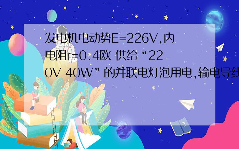 发电机电动势E=226V,内电阻r=0.4欧 供给“220V 40W”的并联电灯泡用电,输电导线的总电阻为0.6欧,为使电灯正常发光,应接入多少盏灯泡?