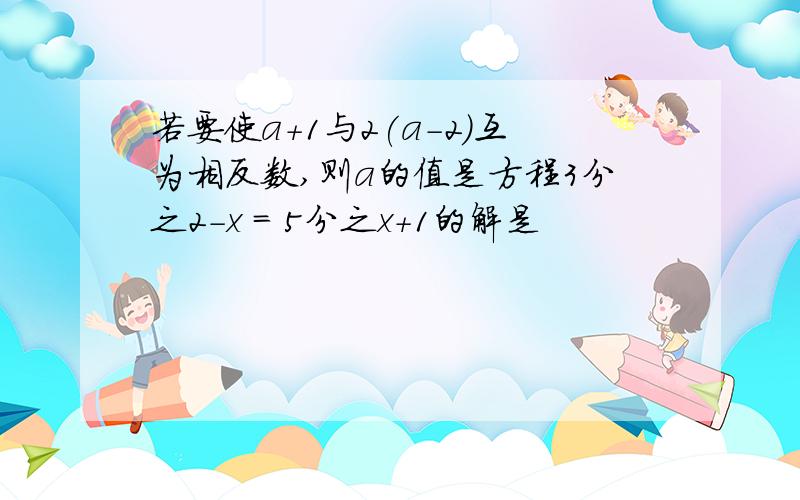 若要使a+1与2(a-2)互为相反数,则a的值是方程3分之2-x = 5分之x+1的解是