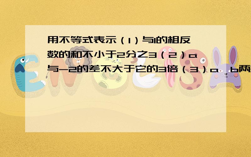 用不等式表示（1）与1的相反数的和不小于2分之3（2）a与-2的差不大于它的3倍（3）a,b两数平方和不小于它们的积的2倍