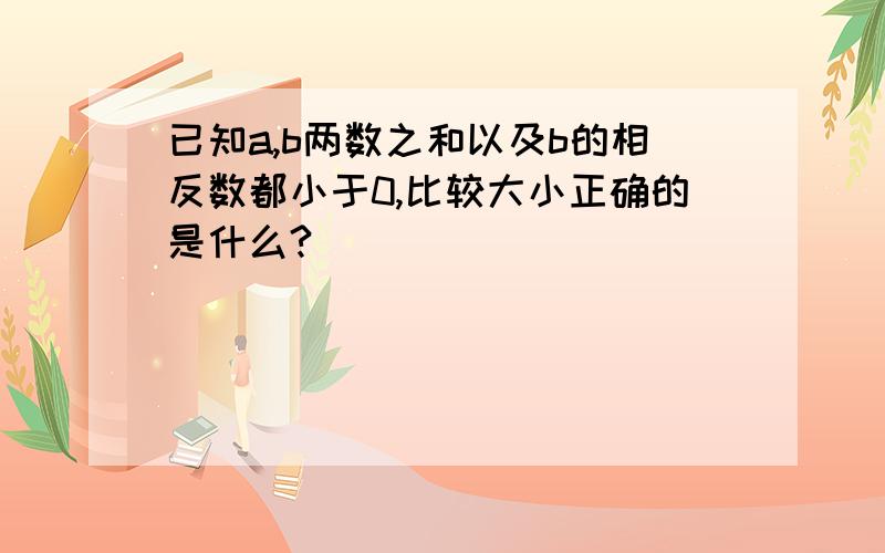 已知a,b两数之和以及b的相反数都小于0,比较大小正确的是什么?