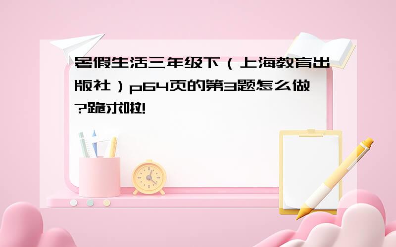 暑假生活三年级下（上海教育出版社）p64页的第3题怎么做?跪求啦!