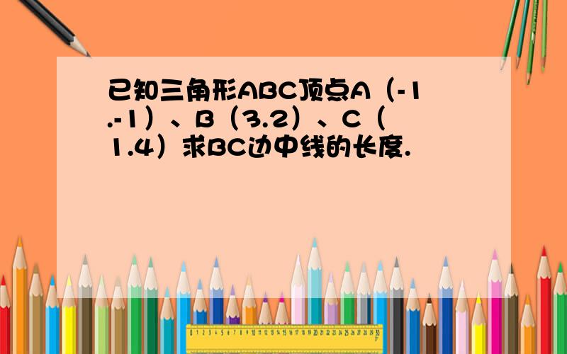 已知三角形ABC顶点A（-1.-1）、B（3.2）、C（1.4）求BC边中线的长度.