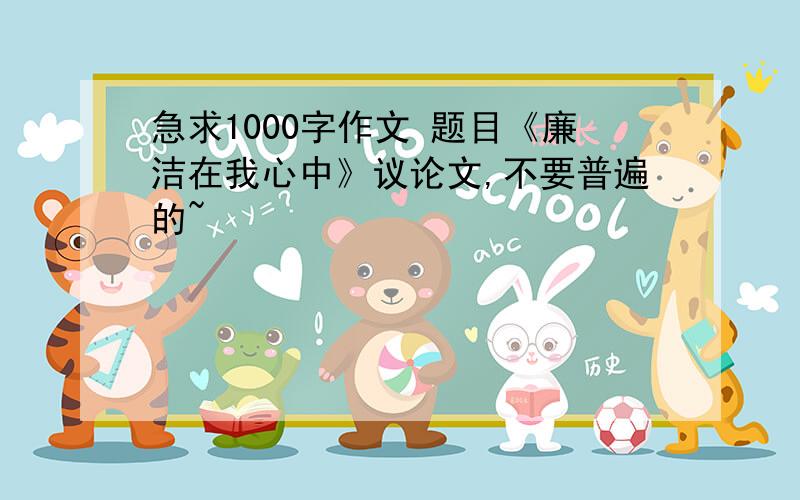 急求1000字作文 题目《廉洁在我心中》议论文,不要普遍的~