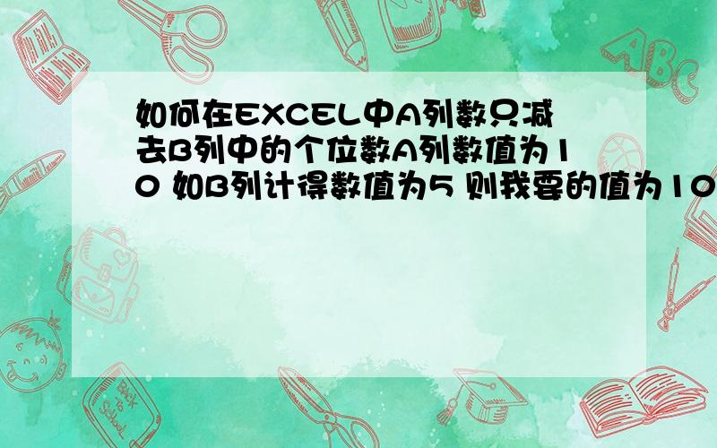 如何在EXCEL中A列数只减去B列中的个位数A列数值为10 如B列计得数值为5 则我要的值为10-5=5 如B列为计得数为16 则我要的数值为10-6=4 就是说A列中的数只减B列的个位数,而且B列的最大值只为两位