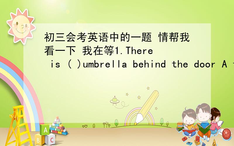 初三会考英语中的一题 情帮我看一下 我在等1.There is ( )umbrella behind the door A the B an C a 就这题 在我昨天问的时候 100%的人都选 B 可是我同学们都说书上有这题选A 因为说是在门后面所以是特指