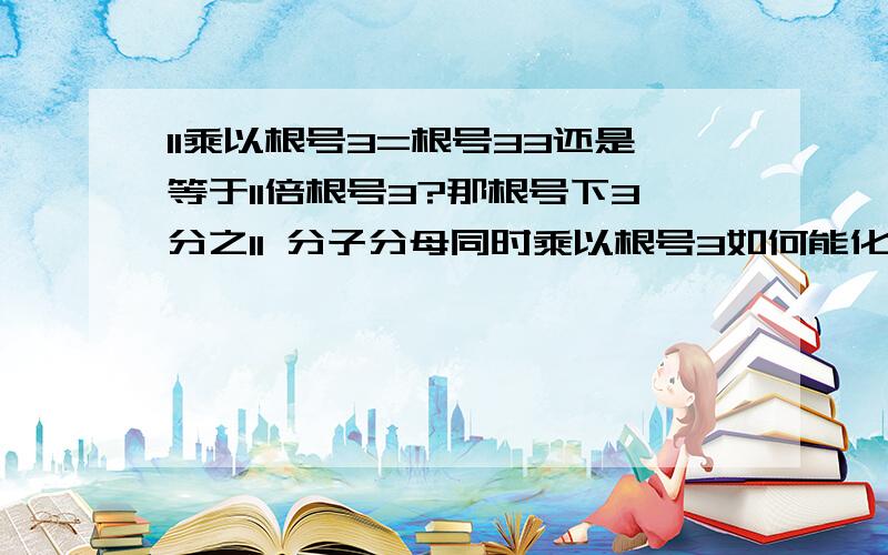 11乘以根号3=根号33还是等于11倍根号3?那根号下3分之11 分子分母同时乘以根号3如何能化简成3分之根号下33？