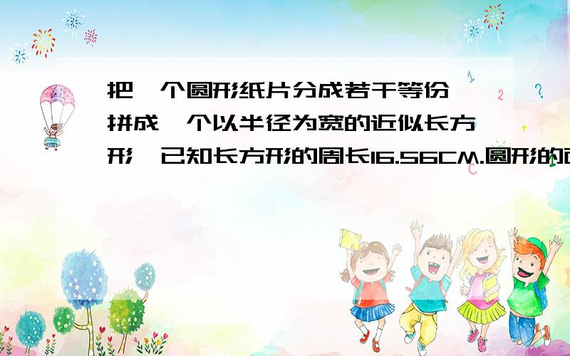 把一个圆形纸片分成若干等份,拼成一个以半径为宽的近似长方形,已知长方形的周长16.56CM.圆形的面积