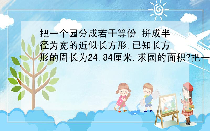 把一个园分成若干等份,拼成半径为宽的近似长方形,已知长方形的周长为24.84厘米.求园的面积?把一个园分成若干等份,拼成半径为宽的近似长方形,已知长方形的周长为24.84厘米.求园的面积?(2×