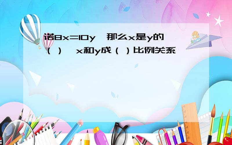 诺8x=10y,那么x是y的（）,x和y成（）比例关系