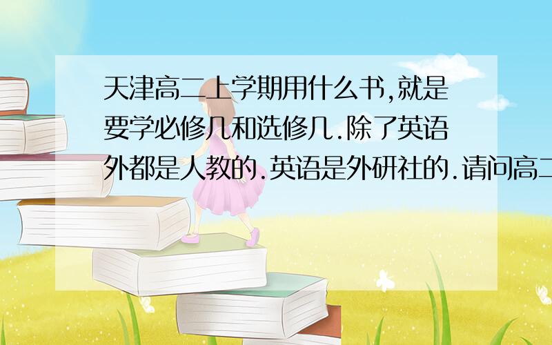 天津高二上学期用什么书,就是要学必修几和选修几.除了英语外都是人教的.英语是外研社的.请问高二上学期（我是文科)学哪些册,我好提前买参考书,