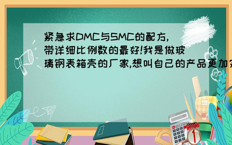 紧急求DMC与SMC的配方,带详细比例数的最好!我是做玻璃钢表箱壳的厂家,想叫自己的产品更加完美!我的没有积分了，但是我会真的很急