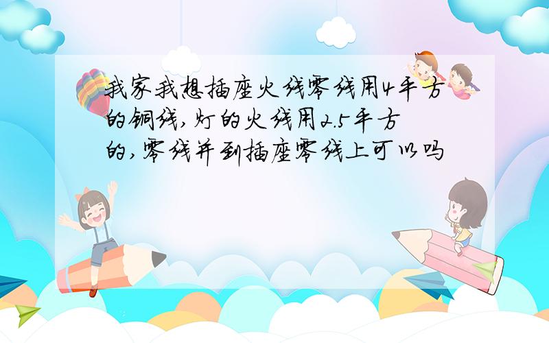 我家我想插座火线零线用4平方的铜线,灯的火线用2.5平方的,零线并到插座零线上可以吗