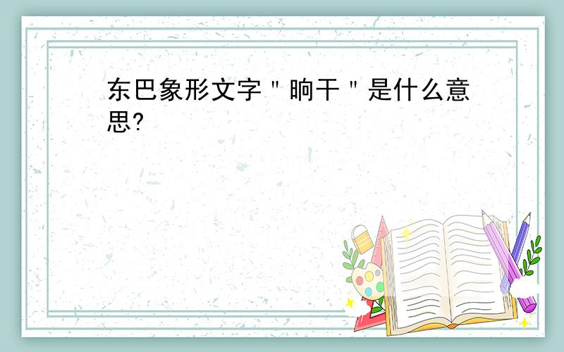 东巴象形文字＂晌干＂是什么意思?