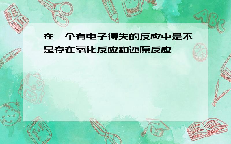 在一个有电子得失的反应中是不是存在氧化反应和还原反应