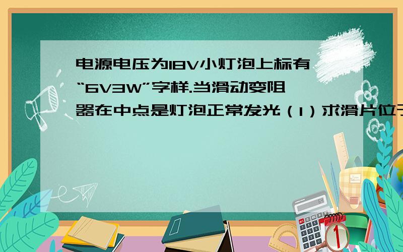 电源电压为18V小灯泡上标有“6V3W”字样.当滑动变阻器在中点是灯泡正常发光（1）求滑片位于中点时通电10分钟电流通过灯泡做的功?（2）灯丝的电阻?（3）滑动变阻器最大值?（4）滑片滑到