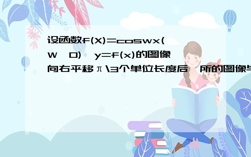 设函数f(X)=coswx(W＞0),y=f(x)的图像向右平移π\3个单位长度后,所的图像与原图像重合,则w的最小值等于A.1\3 B.3 C.6 D.9