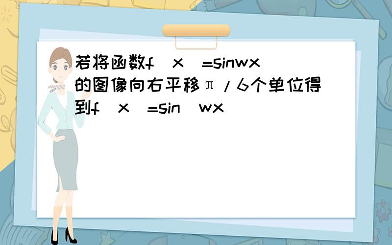 若将函数f(x)=sinwx的图像向右平移π/6个单位得到f(x)=sin(wx