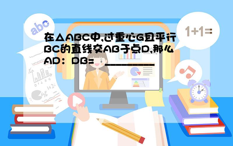 在△ABC中,过重心G且平行BC的直线交AB于点D,那么AD：DB=　_________