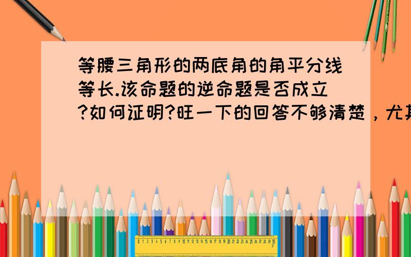 等腰三角形的两底角的角平分线等长.该命题的逆命题是否成立?如何证明?旺一下的回答不够清楚，尤其“平分线与底边组成的三角形”不知是哪个三角形，如果能用数学符号语言，写出已知