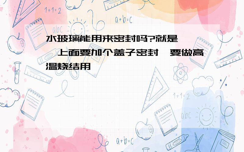 水玻璃能用来密封吗?就是 坩埚上面要加个盖子密封,要做高温烧结用