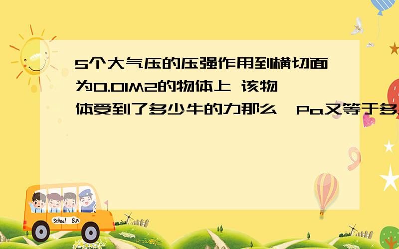 5个大气压的压强作用到横切面为0.01M2的物体上 该物体受到了多少牛的力那么一Pa又等于多少牛呢?