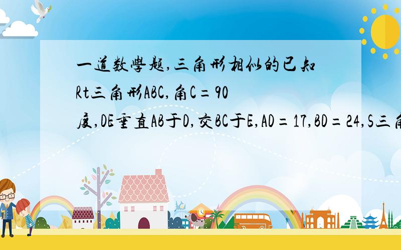 一道数学题,三角形相似的已知Rt三角形ABC,角C=90度,DE垂直AB于D,交BC于E,AD=17,BD=24,S三角形DBE=S四边形ACDE,求S三角形ABC最好给出过程