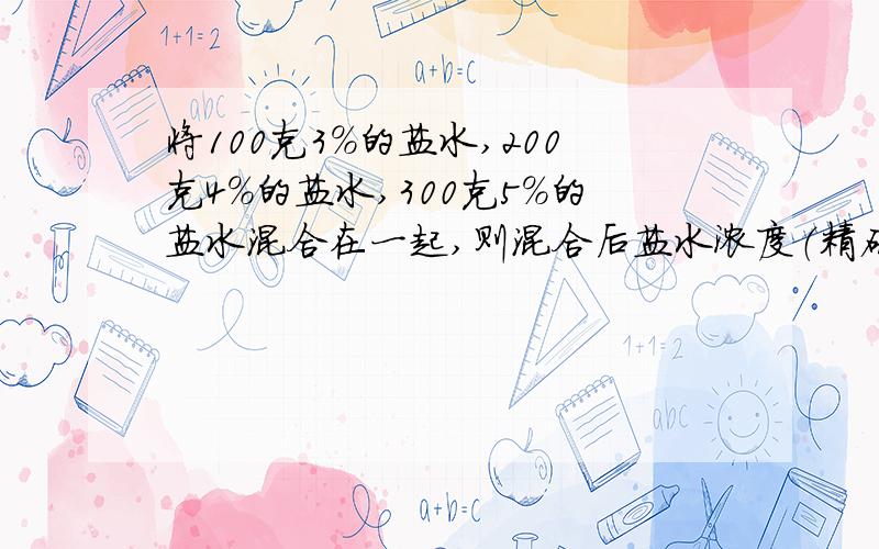 将100克3%的盐水,200克4%的盐水,300克5%的盐水混合在一起,则混合后盐水浓度（精确到0.1）为A.4％ B.4.3％ C.4.4％ D.4.5％