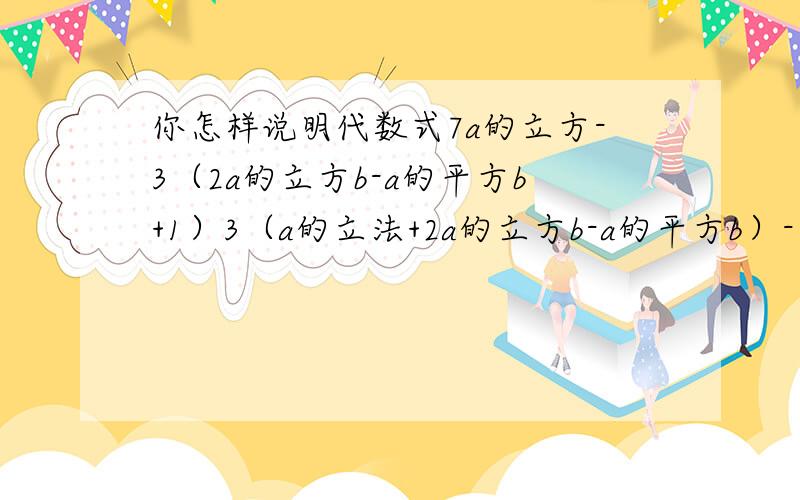 你怎样说明代数式7a的立方-3（2a的立方b-a的平方b+1）3（a的立法+2a的立方b-a的平方b）-10a的立方的值与a、b的取值无关?