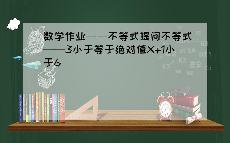 数学作业——不等式提问不等式——3小于等于绝对值X+1小于6